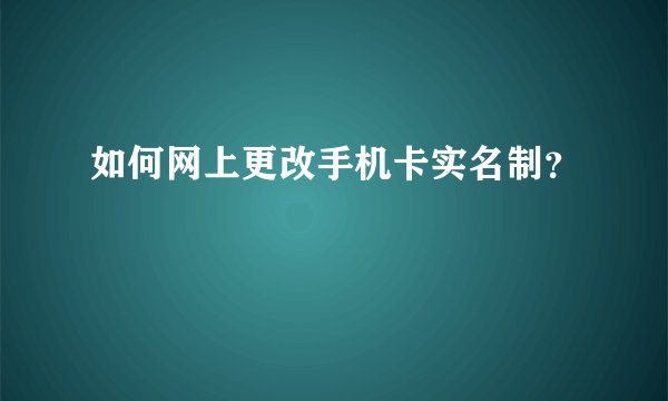 如何网上更改手机卡实名制?