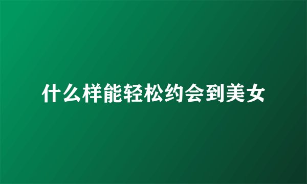 什么样能轻松约会到美女