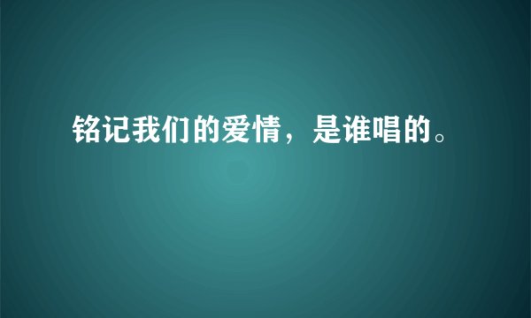 铭记我们的爱情，是谁唱的。