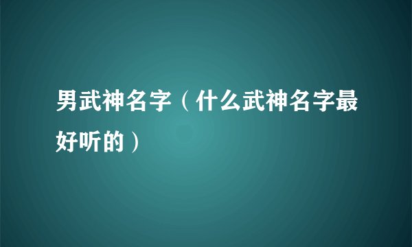 男武神名字（什么武神名字最好听的）