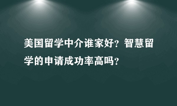 美国留学中介谁家好？智慧留学的申请成功率高吗？