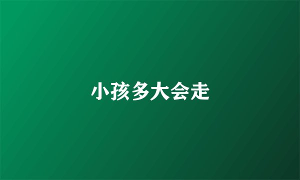 小孩多大会走