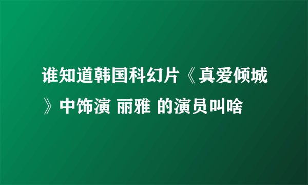 谁知道韩国科幻片《真爱倾城》中饰演 丽雅 的演员叫啥