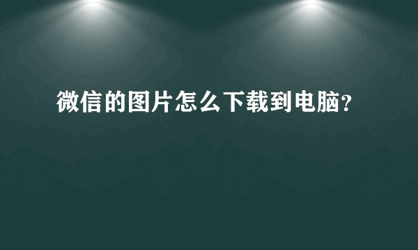 微信的图片怎么下载到电脑？