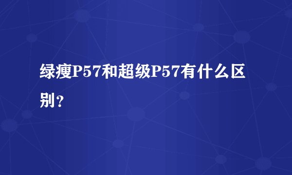 绿瘦P57和超级P57有什么区别？
