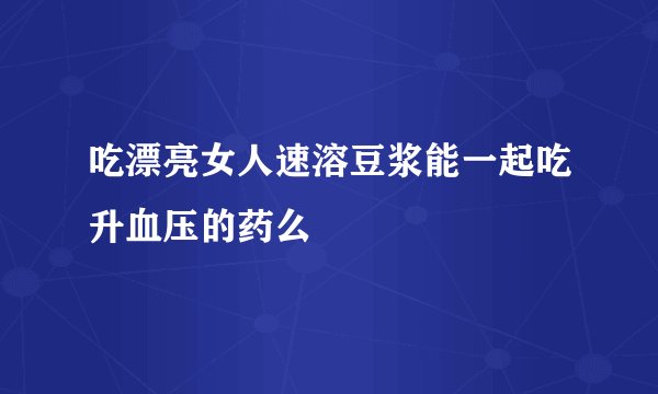 吃漂亮女人速溶豆浆能一起吃升血压的药么