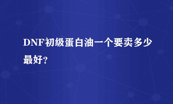 DNF初级蛋白油一个要卖多少最好？