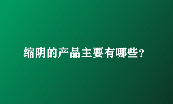 缩阴的产品主要有哪些？