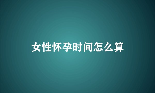 女性怀孕时间怎么算