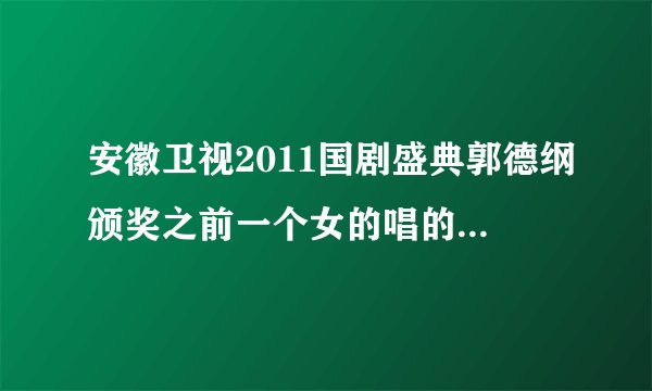 安徽卫视2011国剧盛典郭德纲颁奖之前一个女的唱的歌是什么? 好像是披着头发的一个女明星 ,.