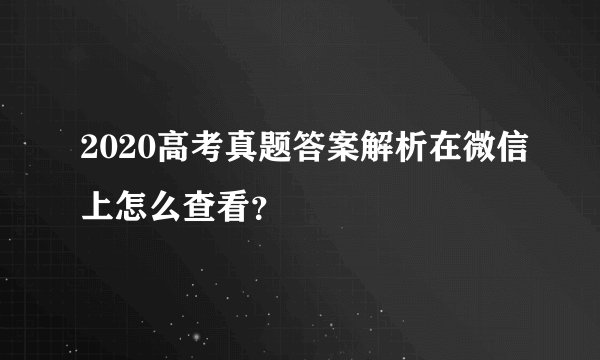 2020高考真题答案解析在微信上怎么查看？