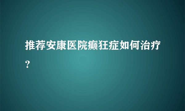 推荐安康医院癫狂症如何治疗？