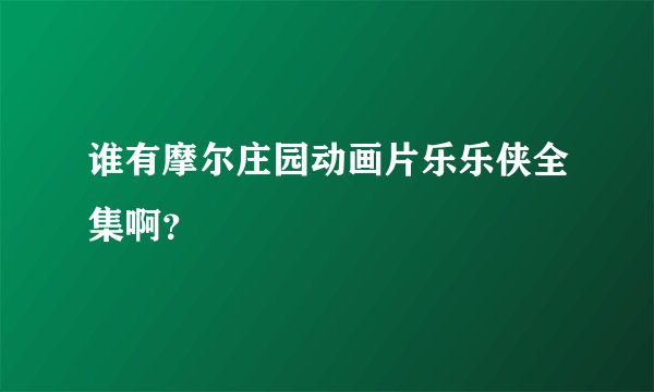 谁有摩尔庄园动画片乐乐侠全集啊？
