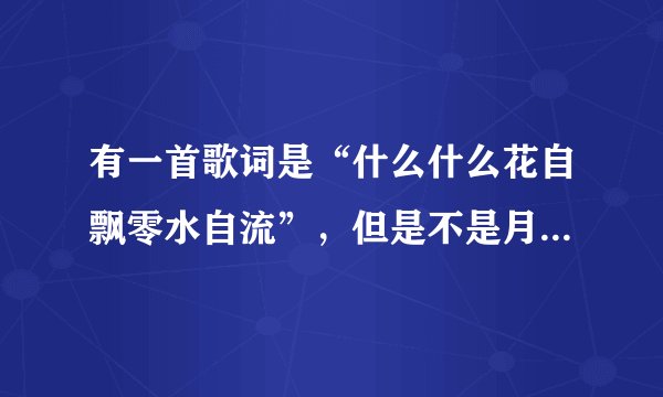 有一首歌词是“什么什么花自飘零水自流”,但是不是月满西楼,求歌名