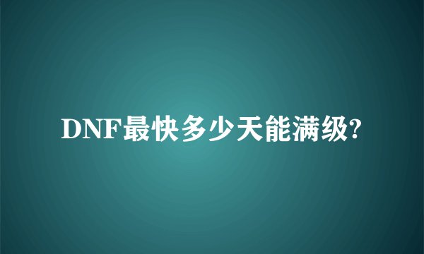DNF最快多少天能满级?