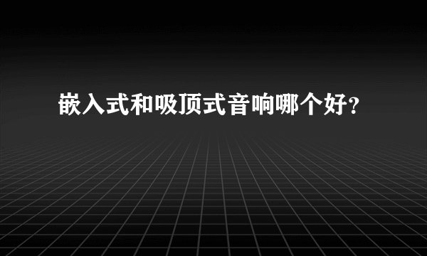 嵌入式和吸顶式音响哪个好？