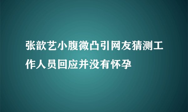 张歆艺小腹微凸引网友猜测工作人员回应并没有怀孕