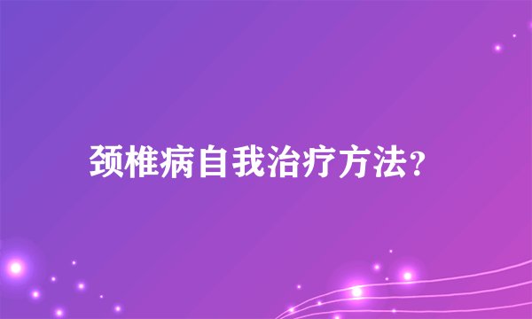 颈椎病自我治疗方法？
