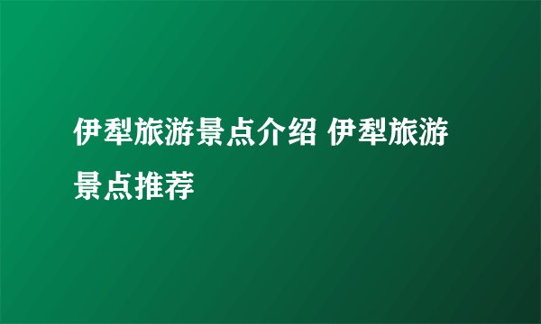 伊犁旅游景点介绍 伊犁旅游景点推荐