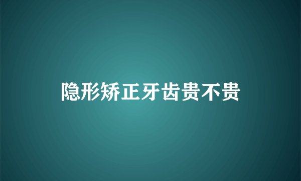 隐形矫正牙齿贵不贵