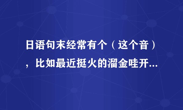 日语句末经常有个（这个音），比如最近挺火的溜金哇开呀酷裂，纳尼呦酷烈