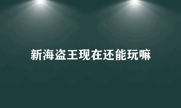 新海盗王现在还能玩嘛