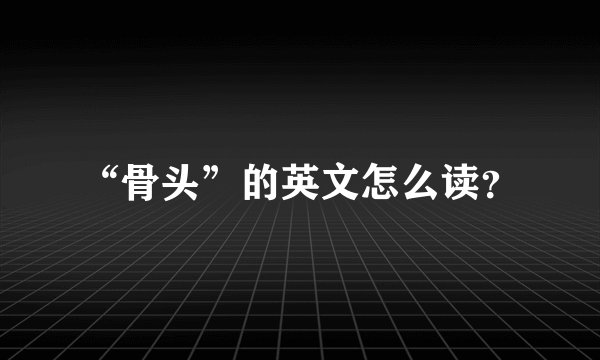 “骨头”的英文怎么读？