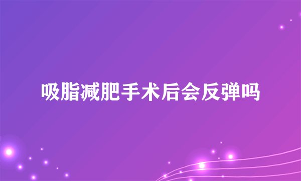 吸脂减肥手术后会反弹吗