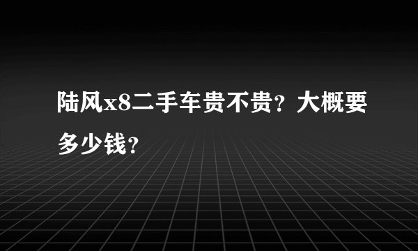 陆风x8二手车贵不贵？大概要多少钱？