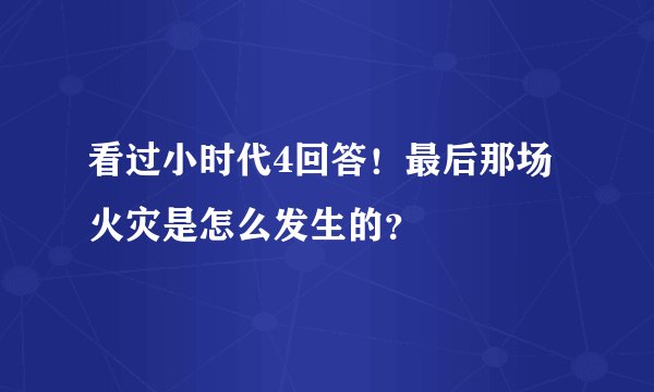 看过小时代4回答！最后那场火灾是怎么发生的？