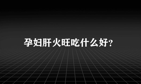 孕妇肝火旺吃什么好？