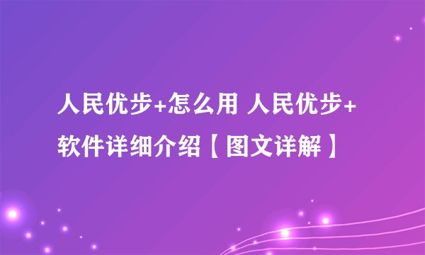 人民优步+怎么用 人民优步+软件详细介绍【图文详解】