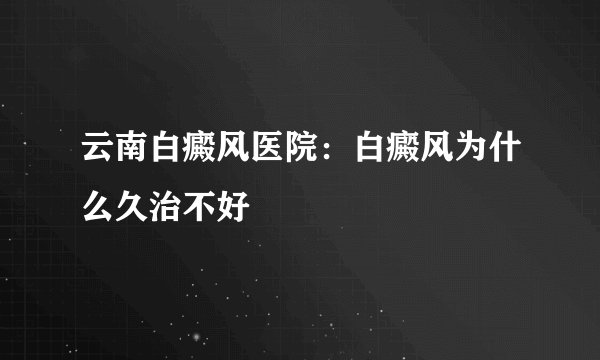 云南白癜风医院：白癜风为什么久治不好