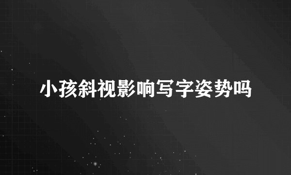 小孩斜视影响写字姿势吗