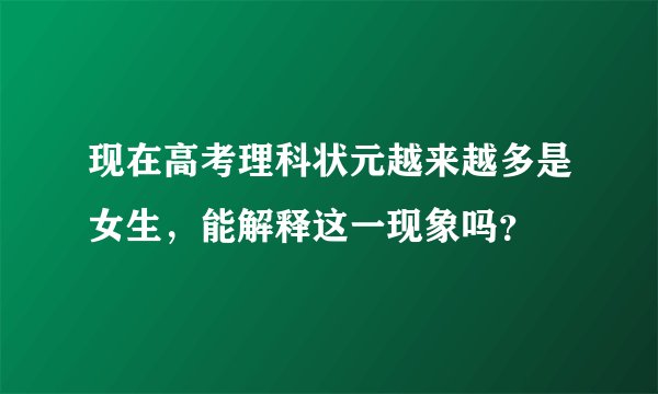 现在高考理科状元越来越多是女生，能解释这一现象吗？