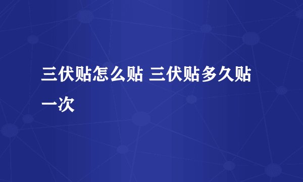 三伏贴怎么贴 三伏贴多久贴一次