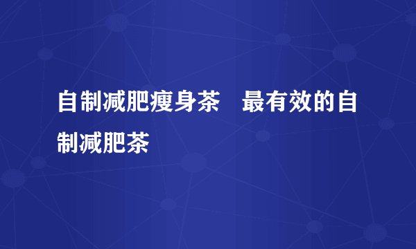 自制减肥瘦身茶   最有效的自制减肥茶