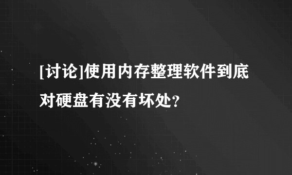 [讨论]使用内存整理软件到底对硬盘有没有坏处？
