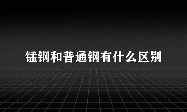锰钢和普通钢有什么区别