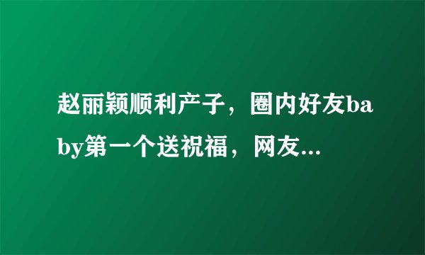 赵丽颖顺利产子,圈内好友baby第一个送祝福,网友喊话谢娜还锁