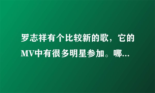 罗志祥有个比较新的歌，它的MV中有很多明星参加。哪首歌呀？