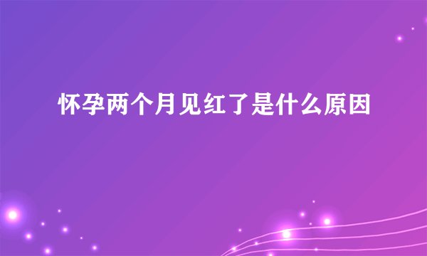 怀孕两个月见红了是什么原因