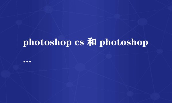 photoshop cs 和 photoshop 7.0一样吗