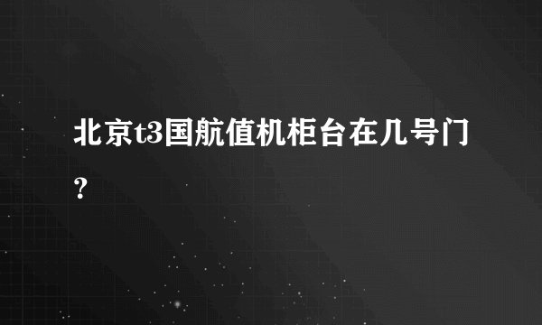 北京t3国航值机柜台在几号门？