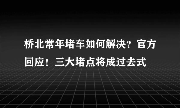 桥北常年堵车如何解决?官方回应!三大堵点将成过去式