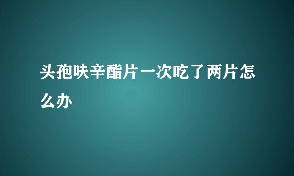 头孢呋辛酯片一次吃了两片怎么办