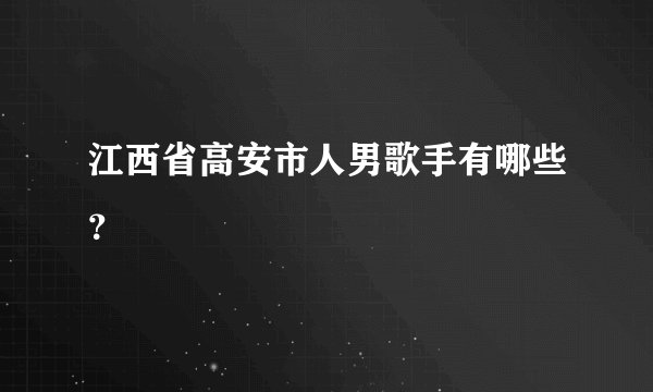 江西省高安市人男歌手有哪些？
