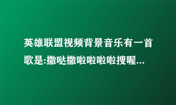 英雄联盟视频背景音乐有一首歌是:撒哒撒啦啦啦啦搜喔哈是什么歌?