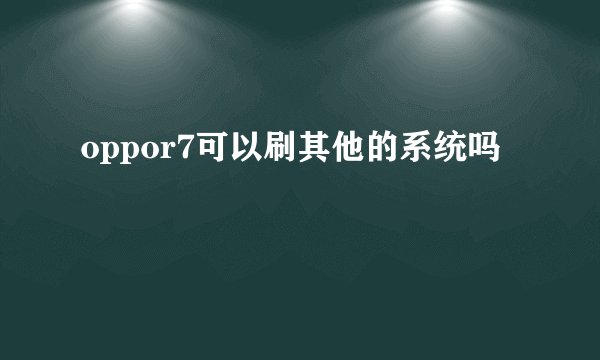 oppor7可以刷其他的系统吗