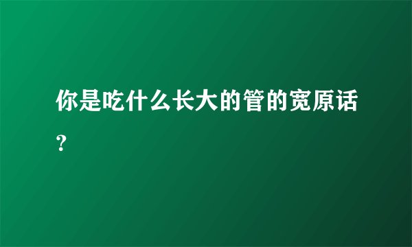 你是吃什么长大的管的宽原话？